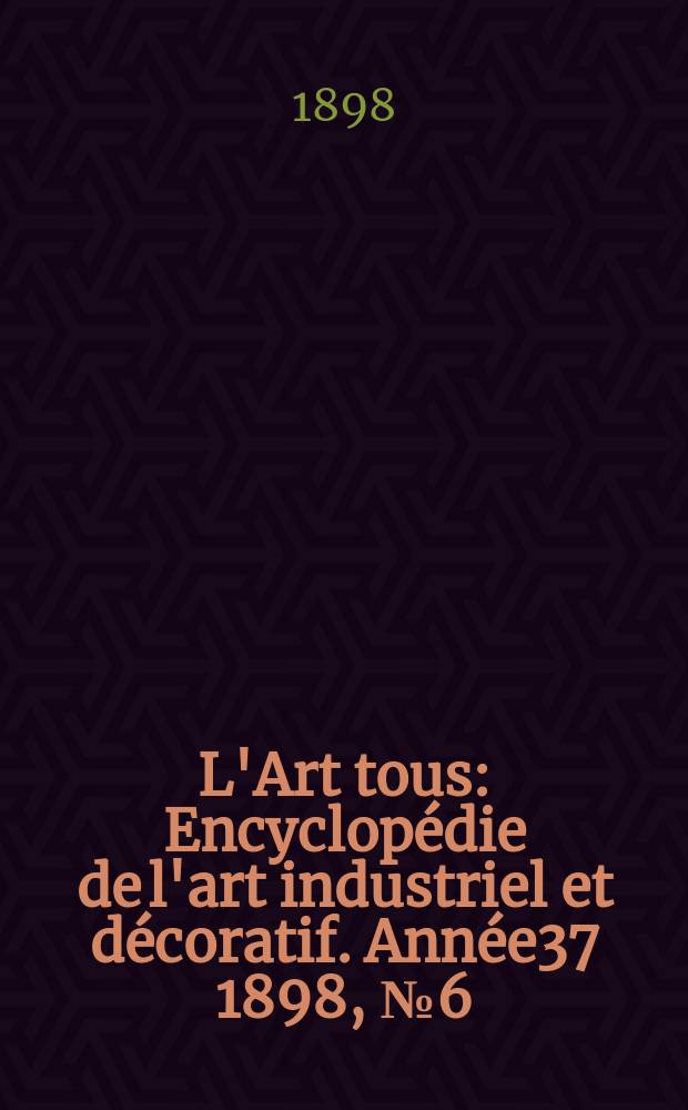 L'Art tous : Encyclopédie de l'art industriel et décoratif. Année37 1898, №6(907)