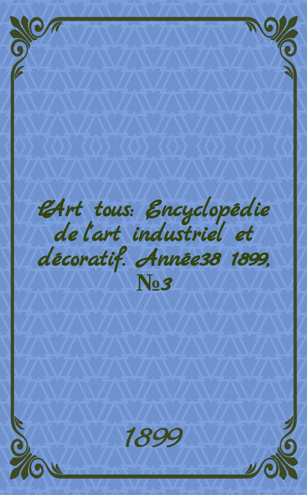 L'Art tous : Encyclop&eacute;die de l'art industriel et d&eacute;coratif. Ann&eacute;e38 1899, №3(928)