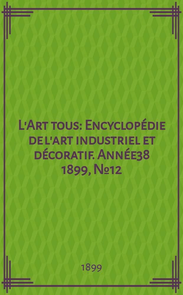 L'Art tous : Encyclopédie de l'art industriel et décoratif. Année38 1899, №12(937)