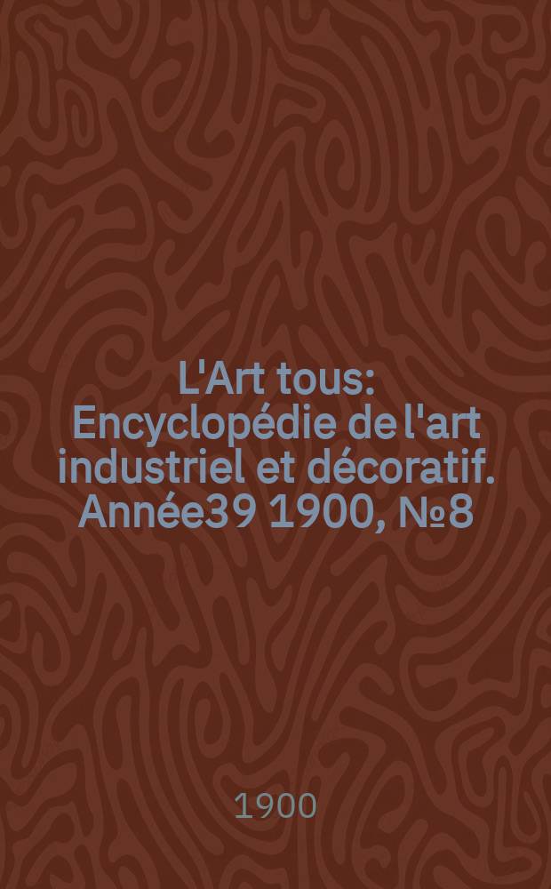 L'Art tous : Encyclopédie de l'art industriel et décoratif. Année39 1900, №8(957)