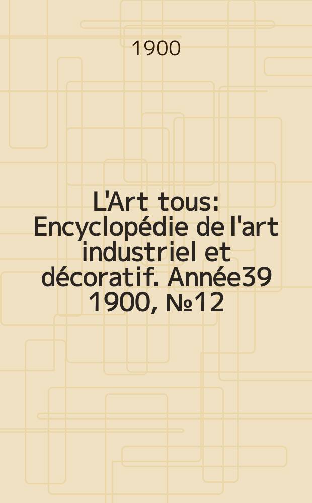 L'Art tous : Encyclop&eacute;die de l'art industriel et d&eacute;coratif. Ann&eacute;e39 1900, №12(961)