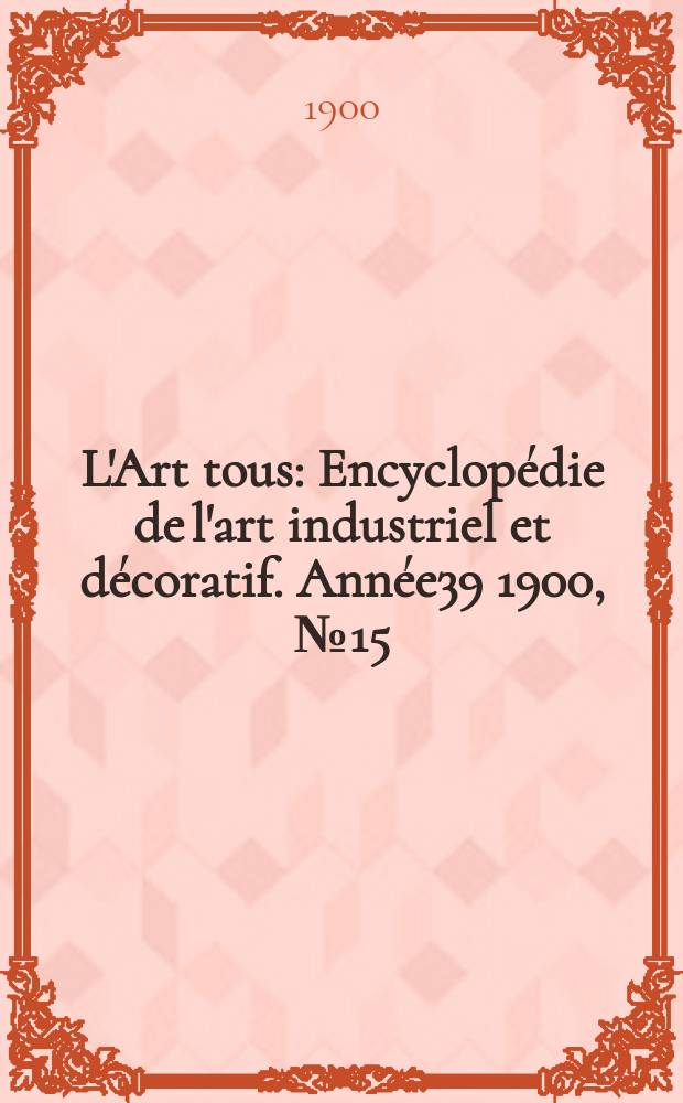 L'Art tous : Encyclop&eacute;die de l'art industriel et d&eacute;coratif. Ann&eacute;e39 1900, №15(964)