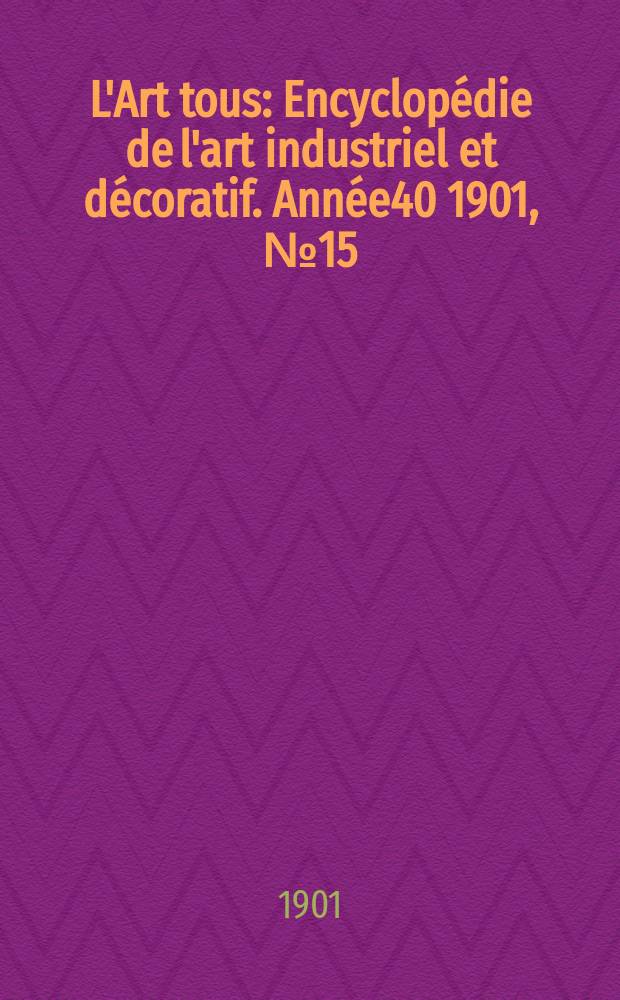 L'Art tous : Encyclop&eacute;die de l'art industriel et d&eacute;coratif. Ann&eacute;e40 1901, №15(988)