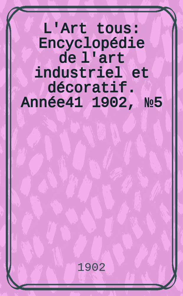 L'Art tous : Encyclop&eacute;die de l'art industriel et d&eacute;coratif. Ann&eacute;e41 1902, №5(1002)