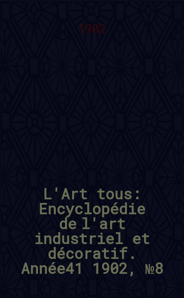 L'Art tous : Encyclop&eacute;die de l'art industriel et d&eacute;coratif. Ann&eacute;e41 1902, №8(1005)