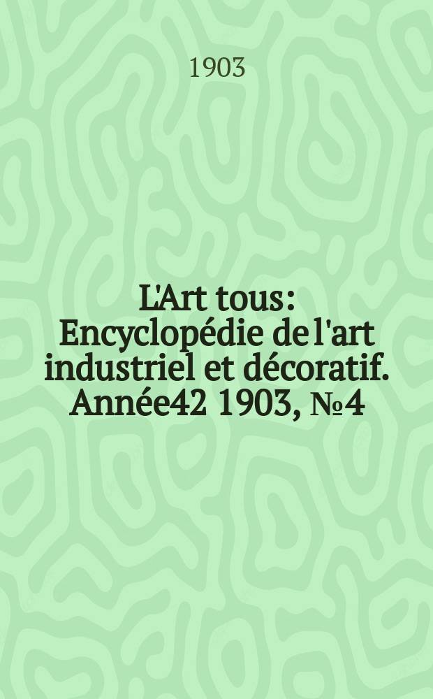 L'Art tous : Encyclop&eacute;die de l'art industriel et d&eacute;coratif. Ann&eacute;e42 1903, №4(1025)