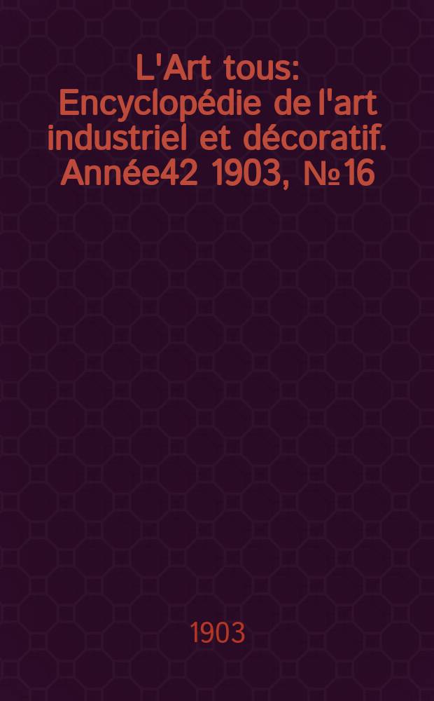 L'Art tous : Encyclop&eacute;die de l'art industriel et d&eacute;coratif. Ann&eacute;e42 1903, №16(1037)