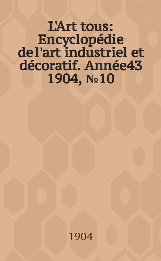 L'Art tous : Encyclop&eacute;die de l'art industriel et d&eacute;coratif. Ann&eacute;e43 1904, №10(1055)