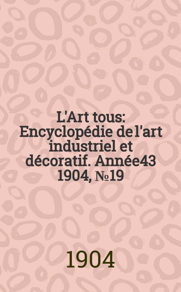 L'Art tous : Encyclop&eacute;die de l'art industriel et d&eacute;coratif. Ann&eacute;e43 1904, №19(1064)