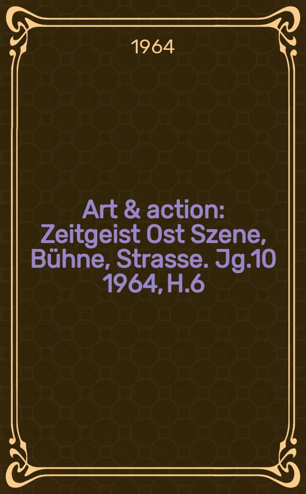 Art & action : Zeitgeist Ost Szene, Bühne, Strasse. Jg.10 1964, H.6