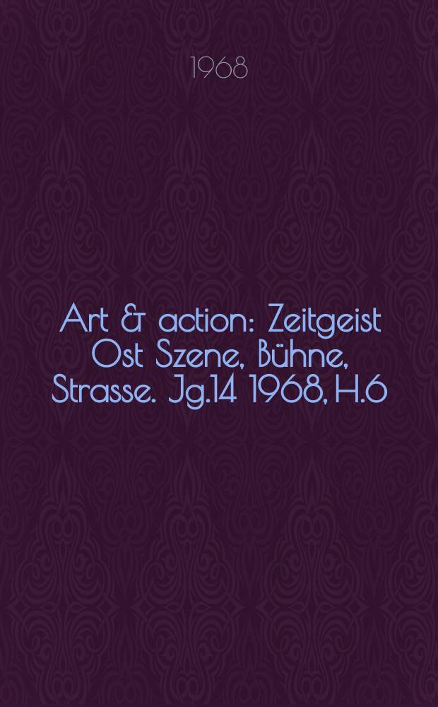 Art & action : Zeitgeist Ost Szene, Bühne, Strasse. Jg.14 1968, H.6