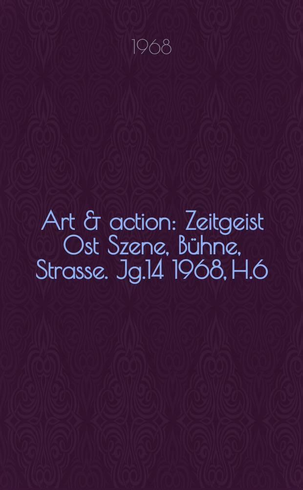 Art & action : Zeitgeist Ost Szene, Bühne, Strasse. Jg.14 1968, H.6