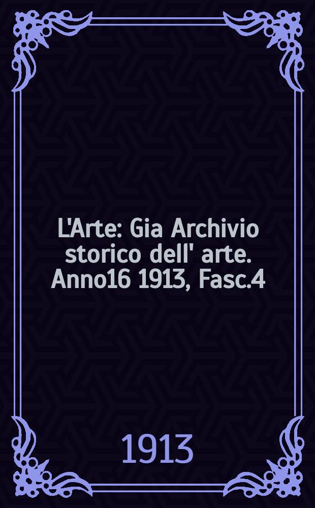 L'Arte : Gia Archivio storico dell' arte. Anno16 1913, Fasc.4