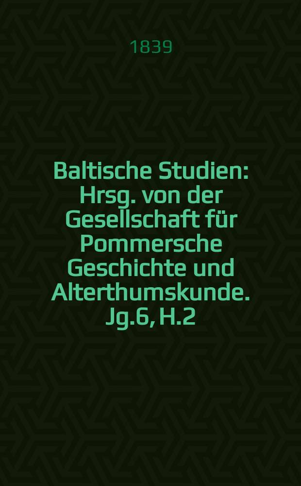 Baltische Studien : Hrsg. von der Gesellschaft für Pommersche Geschichte und Alterthumskunde. Jg.6, H.2