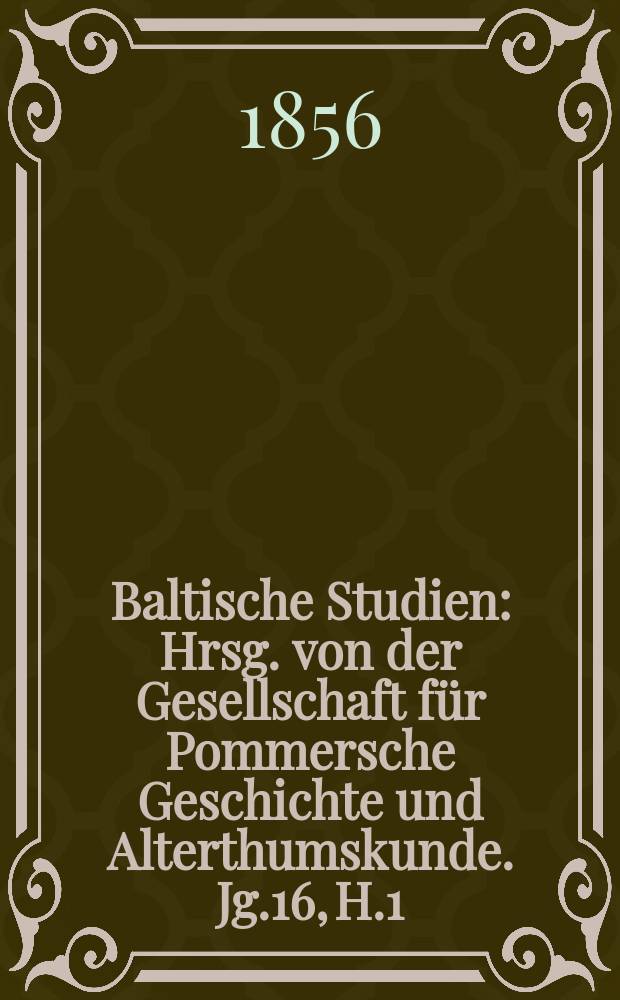 Baltische Studien : Hrsg. von der Gesellschaft für Pommersche Geschichte und Alterthumskunde. Jg.16, H.1
