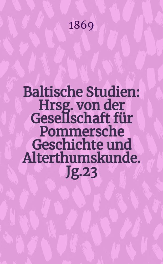 Baltische Studien : Hrsg. von der Gesellschaft für Pommersche Geschichte und Alterthumskunde. Jg.23