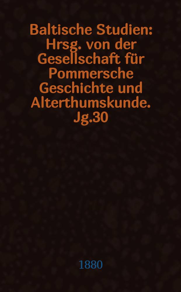 Baltische Studien : Hrsg. von der Gesellschaft für Pommersche Geschichte und Alterthumskunde. Jg.30