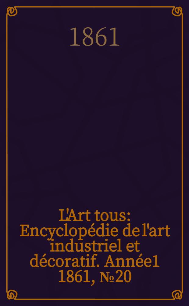 L'Art tous : Encyclopédie de l'art industriel et décoratif. Année1 1861, №20