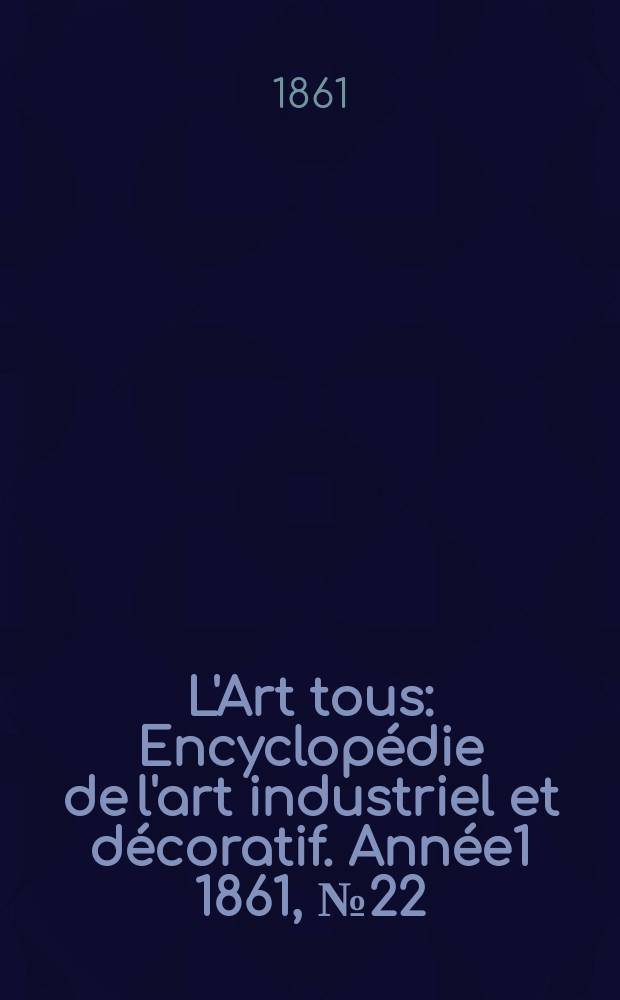 L'Art tous : Encyclopédie de l'art industriel et décoratif. Année1 1861, №22