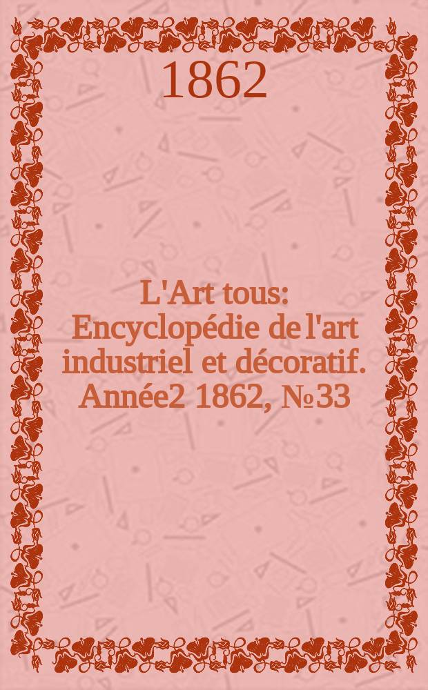 L'Art tous : Encyclop&eacute;die de l'art industriel et d&eacute;coratif. Ann&eacute;e2 1862, №33(58)