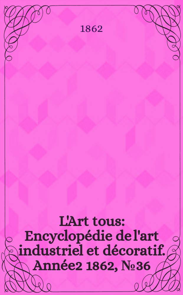 L'Art tous : Encyclopédie de l'art industriel et décoratif. Année2 1862, №36(61)