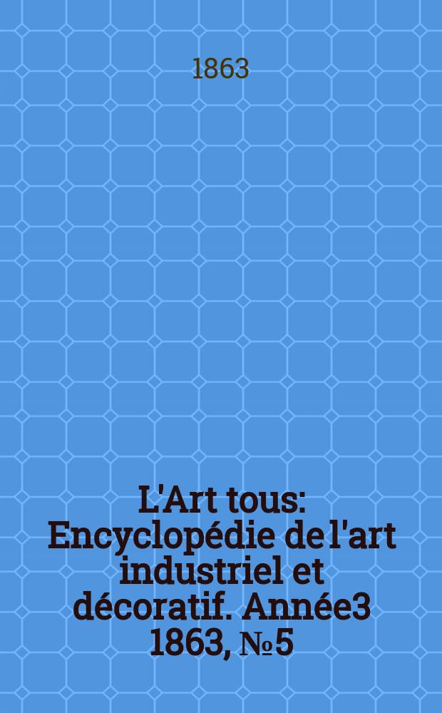 L'Art tous : Encyclopédie de l'art industriel et décoratif. Année3 1863, №5(66)