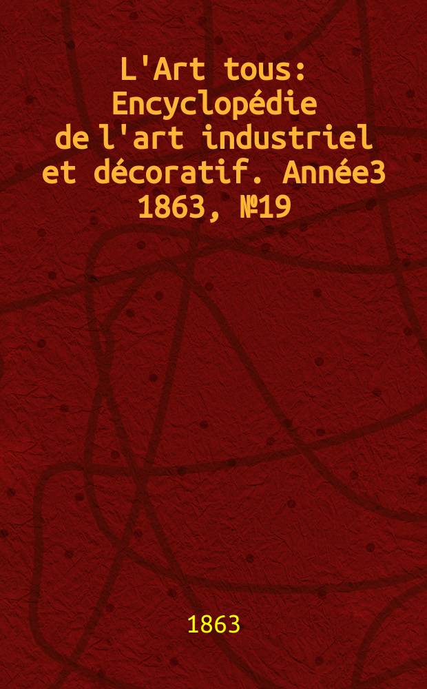 L'Art tous : Encyclop&eacute;die de l'art industriel et d&eacute;coratif. Ann&eacute;e3 1863, №19(80)
