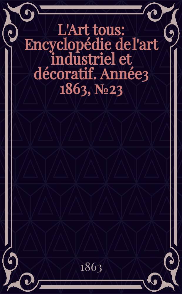 L'Art tous : Encyclopédie de l'art industriel et décoratif. Année3 1863, №23(84)