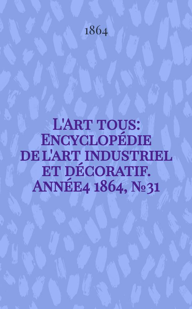 L'Art tous : Encyclopédie de l'art industriel et décoratif. Année4 1864, №31(128)