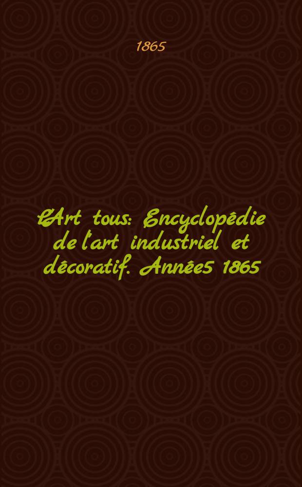 L'Art tous : Encyclop&eacute;die de l'art industriel et d&eacute;coratif. Ann&eacute;e5 1865/1866, №1(134)