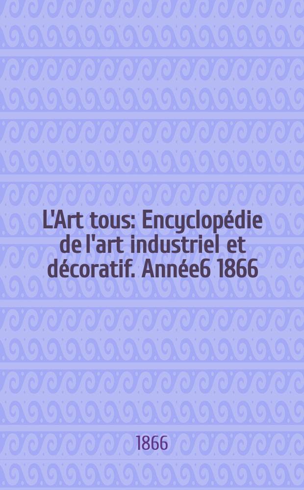 L'Art tous : Encyclop&eacute;die de l'art industriel et d&eacute;coratif. Ann&eacute;e6 1866/1867, №6(163)