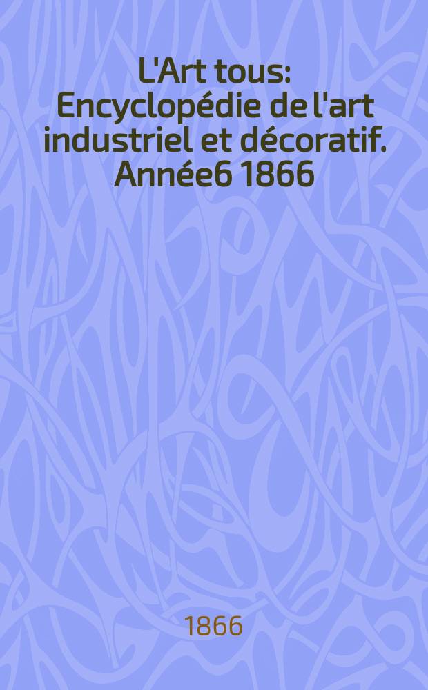 L'Art tous : Encyclopédie de l'art industriel et décoratif. Année6 1866/1867, №10(167)