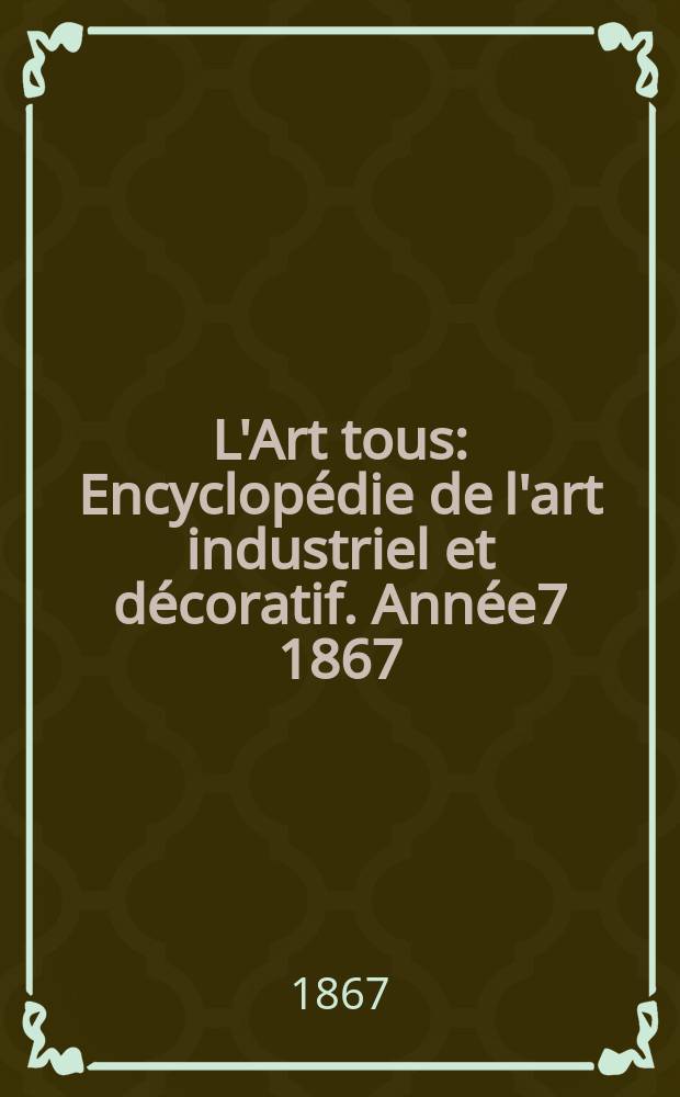 L'Art tous : Encyclop&eacute;die de l'art industriel et d&eacute;coratif. Ann&eacute;e7 1867/1868, №7(188)