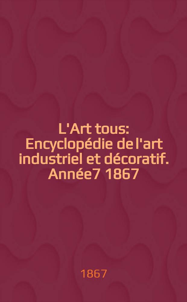 L'Art tous : Encyclop&eacute;die de l'art industriel et d&eacute;coratif. Ann&eacute;e7 1867/1868, №12(193)