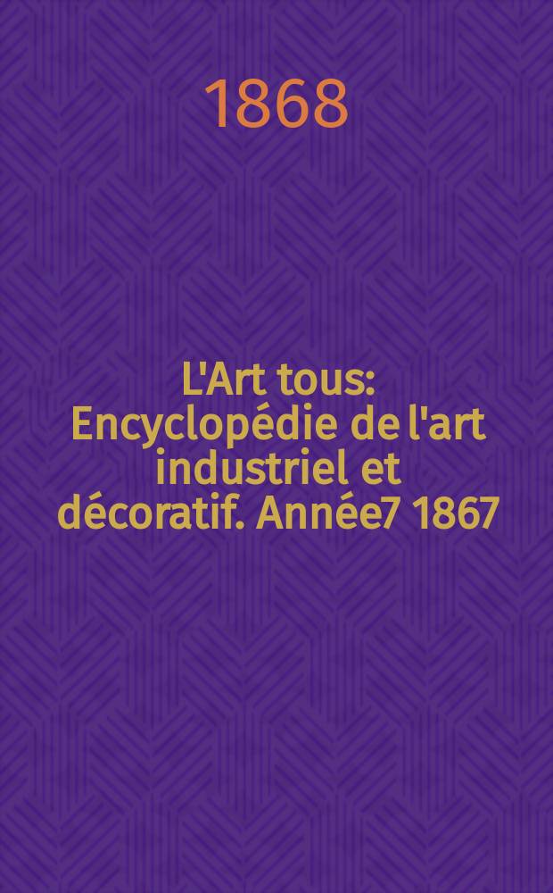 L'Art tous : Encyclop&eacute;die de l'art industriel et d&eacute;coratif. Ann&eacute;e7 1867/1868, №24(205)