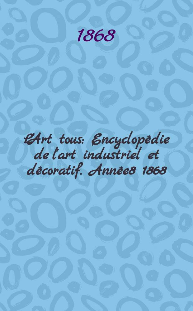 L'Art tous : Encyclopédie de l'art industriel et décoratif. Année8 1868/1869, №3(208)