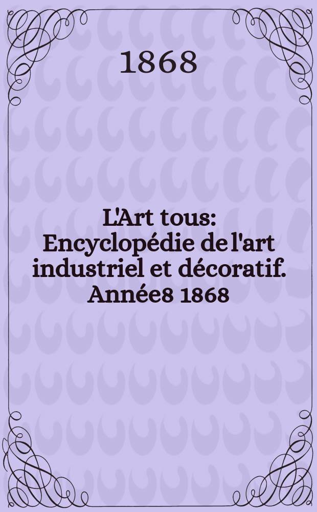 L'Art tous : Encyclopédie de l'art industriel et décoratif. Année8 1868/1869, №6(211)
