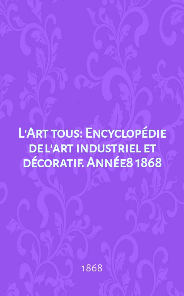 L'Art tous : Encyclopédie de l'art industriel et décoratif. Année8 1868/1869, №11(216)