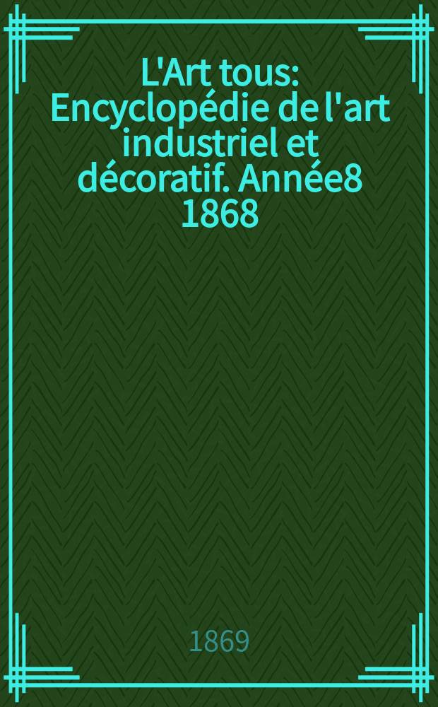 L'Art tous : Encyclopédie de l'art industriel et décoratif. Année8 1868/1869, №15(220)