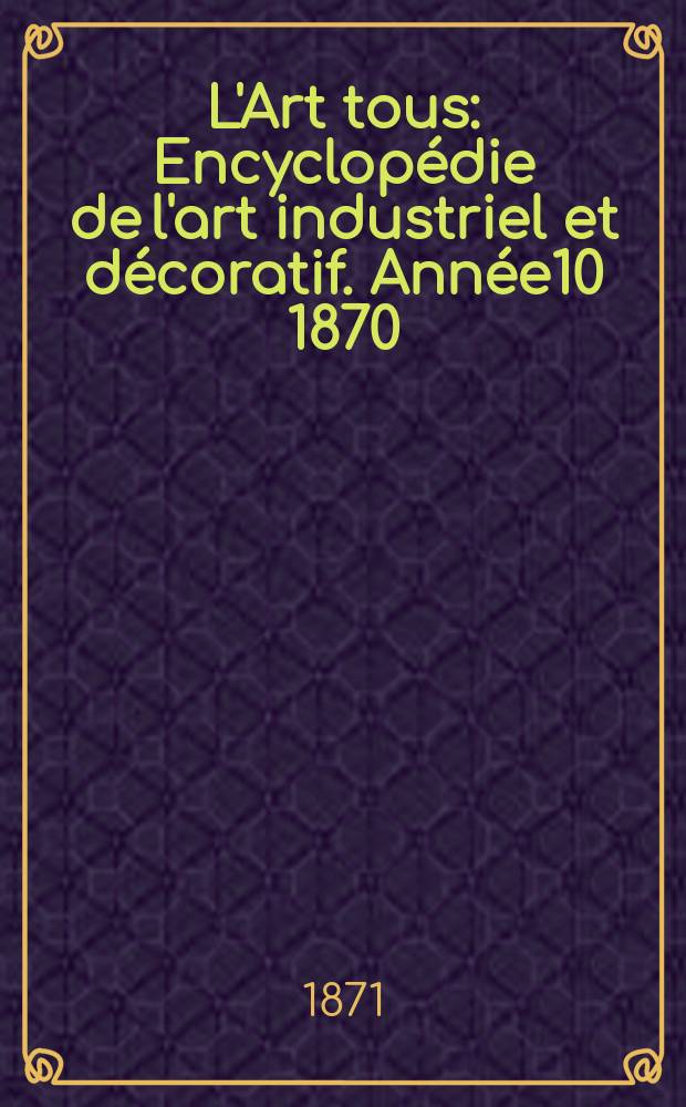 L'Art tous : Encyclopédie de l'art industriel et décoratif. Année10 1870/1871, №11(264)