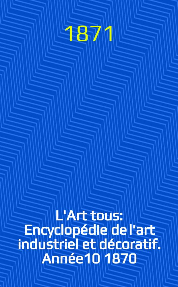 L'Art tous : Encyclop&eacute;die de l'art industriel et d&eacute;coratif. Ann&eacute;e10 1870/1871, №18(271)