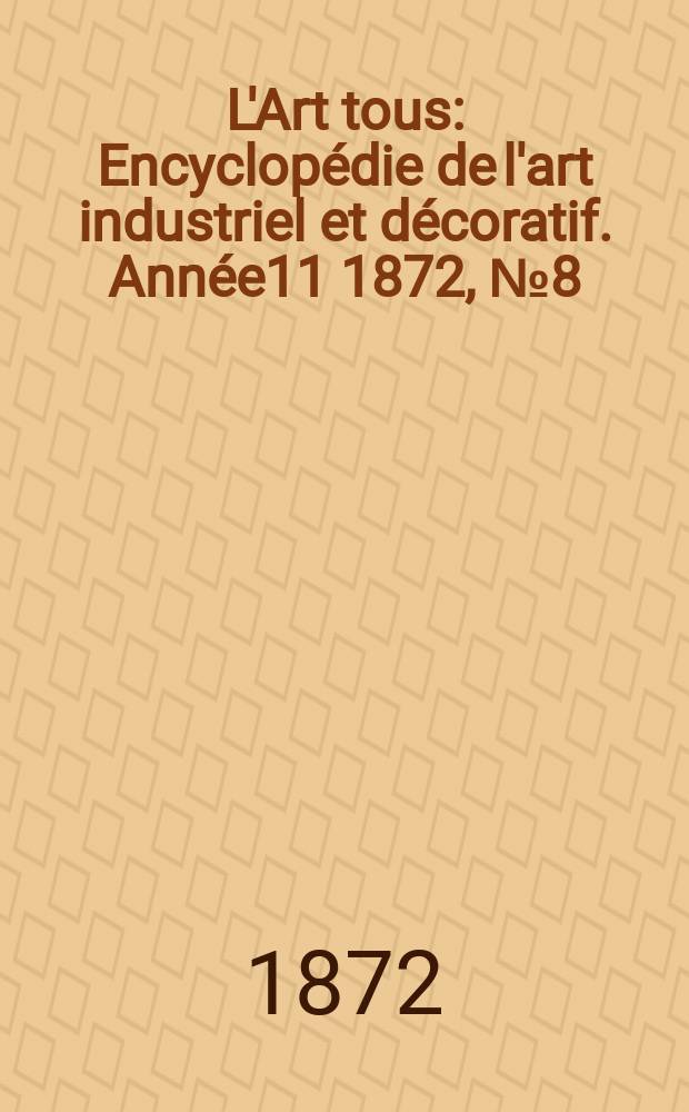 L'Art tous : Encyclopédie de l'art industriel et décoratif. Année11 1872, №8(285)