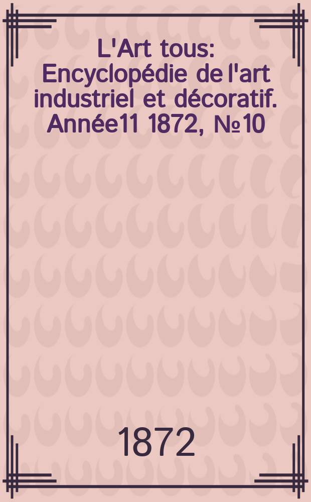 L'Art tous : Encyclop&eacute;die de l'art industriel et d&eacute;coratif. Ann&eacute;e11 1872, №10(287)