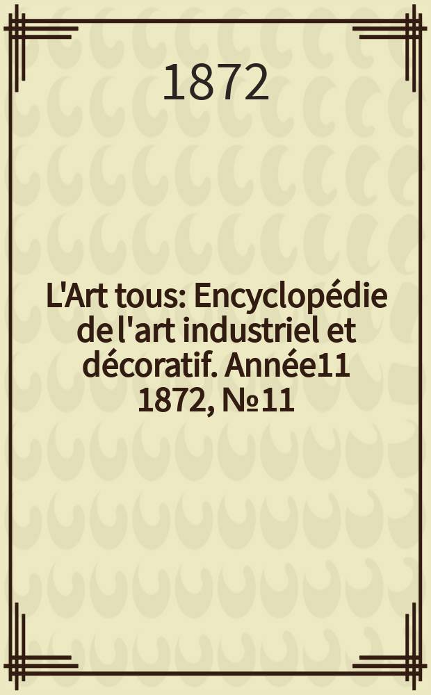 L'Art tous : Encyclopédie de l'art industriel et décoratif. Année11 1872, №11(288)