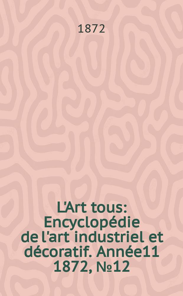 L'Art tous : Encyclopédie de l'art industriel et décoratif. Année11 1872, №12(289)