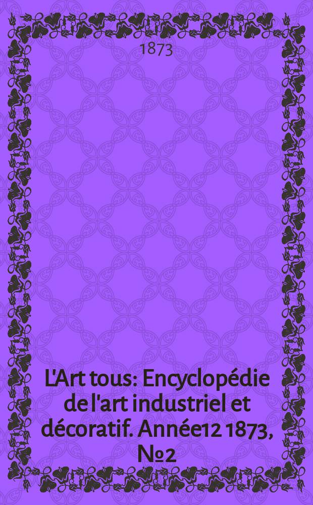 L'Art tous : Encyclopédie de l'art industriel et décoratif. Année12 1873, №2(303)
