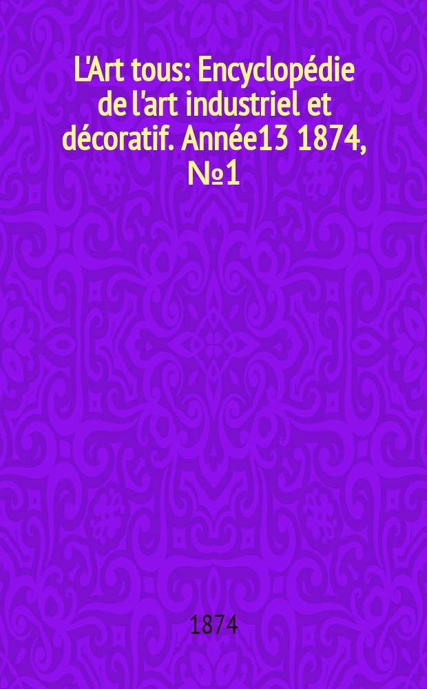 L'Art tous : Encyclopédie de l'art industriel et décoratif. Année13 1874, №1(326)