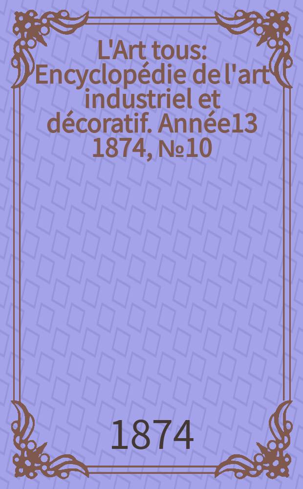 L'Art tous : Encyclopédie de l'art industriel et décoratif. Année13 1874, №10(335)