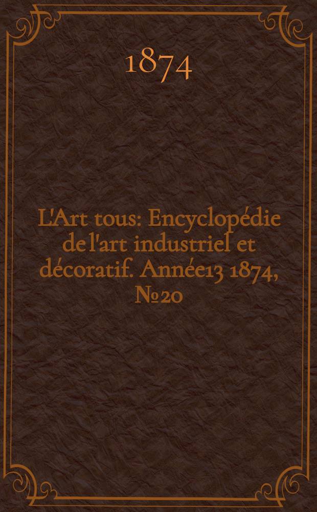 L'Art tous : Encyclopédie de l'art industriel et décoratif. Année13 1874, №20(345)