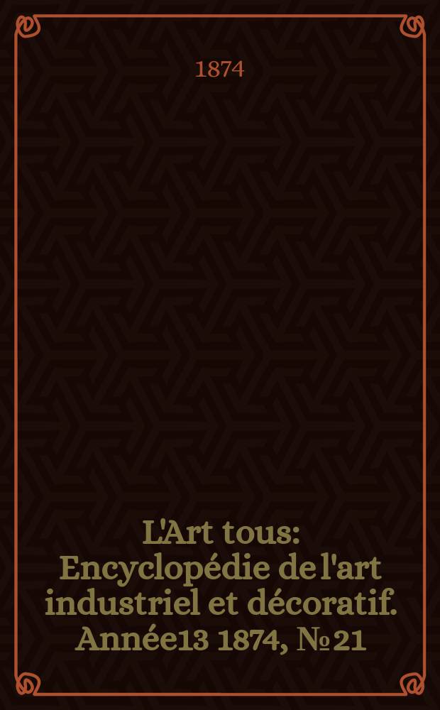 L'Art tous : Encyclopédie de l'art industriel et décoratif. Année13 1874, №21(346)